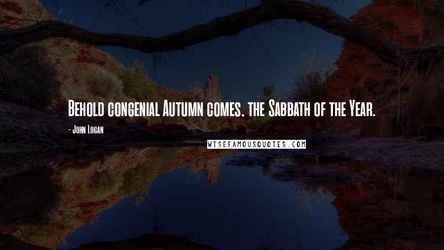 John Logan Quotes: Behold congenial Autumn comes, the Sabbath of the Year.