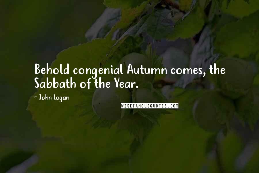 John Logan Quotes: Behold congenial Autumn comes, the Sabbath of the Year.