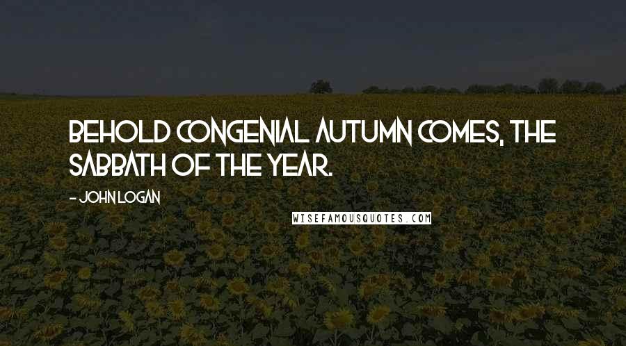 John Logan Quotes: Behold congenial Autumn comes, the Sabbath of the Year.