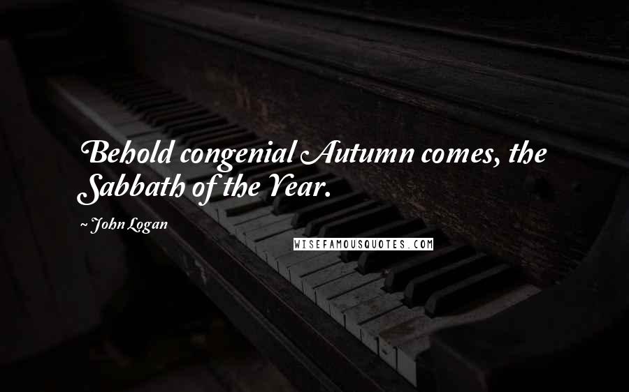John Logan Quotes: Behold congenial Autumn comes, the Sabbath of the Year.