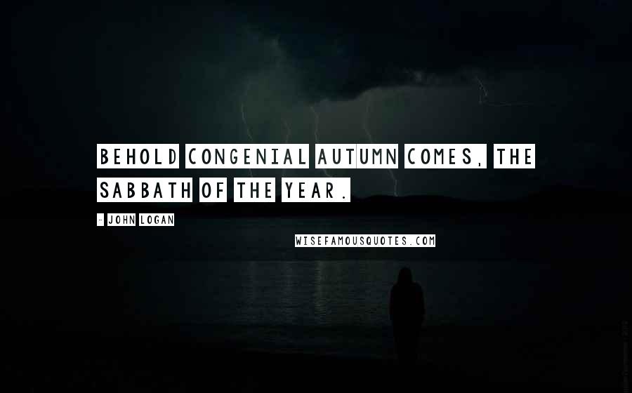 John Logan Quotes: Behold congenial Autumn comes, the Sabbath of the Year.