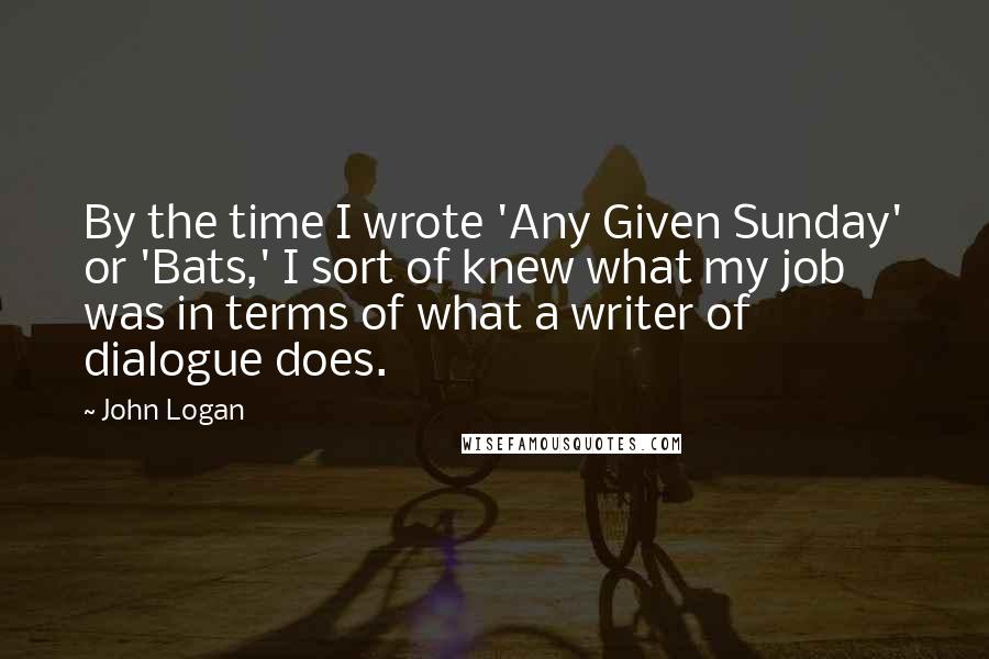 John Logan Quotes: By the time I wrote 'Any Given Sunday' or 'Bats,' I sort of knew what my job was in terms of what a writer of dialogue does.