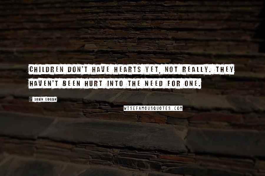 John Logan Quotes: Children don't have hearts yet, not really. They haven't been hurt into the need for one.