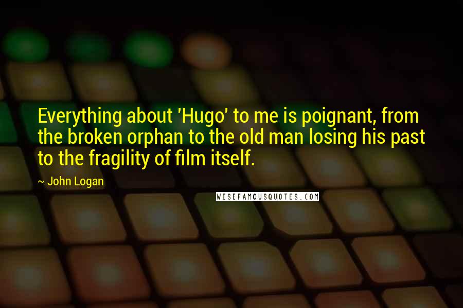 John Logan Quotes: Everything about 'Hugo' to me is poignant, from the broken orphan to the old man losing his past to the fragility of film itself.