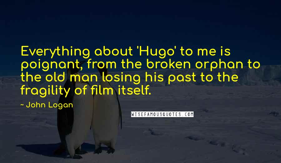 John Logan Quotes: Everything about 'Hugo' to me is poignant, from the broken orphan to the old man losing his past to the fragility of film itself.