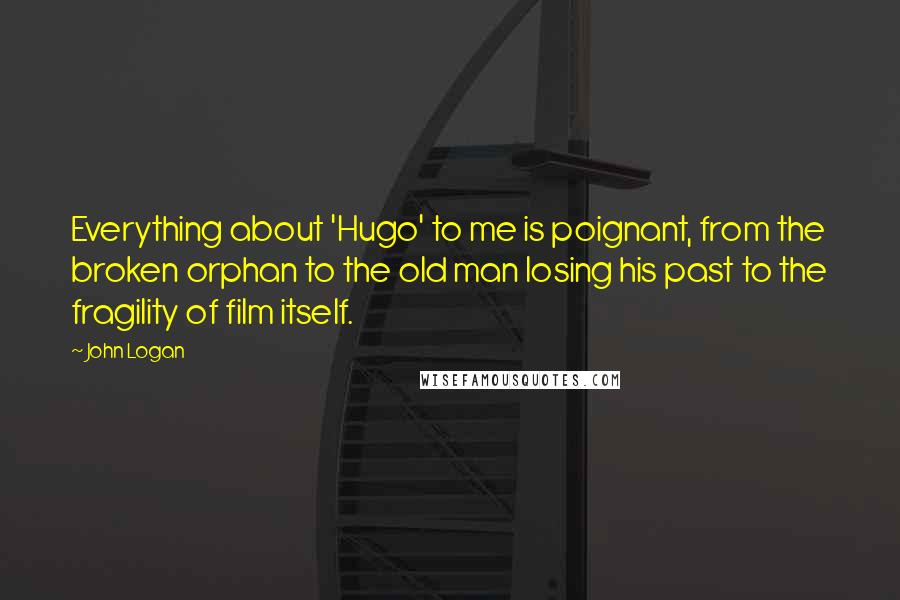 John Logan Quotes: Everything about 'Hugo' to me is poignant, from the broken orphan to the old man losing his past to the fragility of film itself.