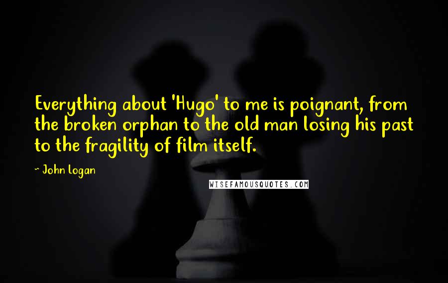 John Logan Quotes: Everything about 'Hugo' to me is poignant, from the broken orphan to the old man losing his past to the fragility of film itself.