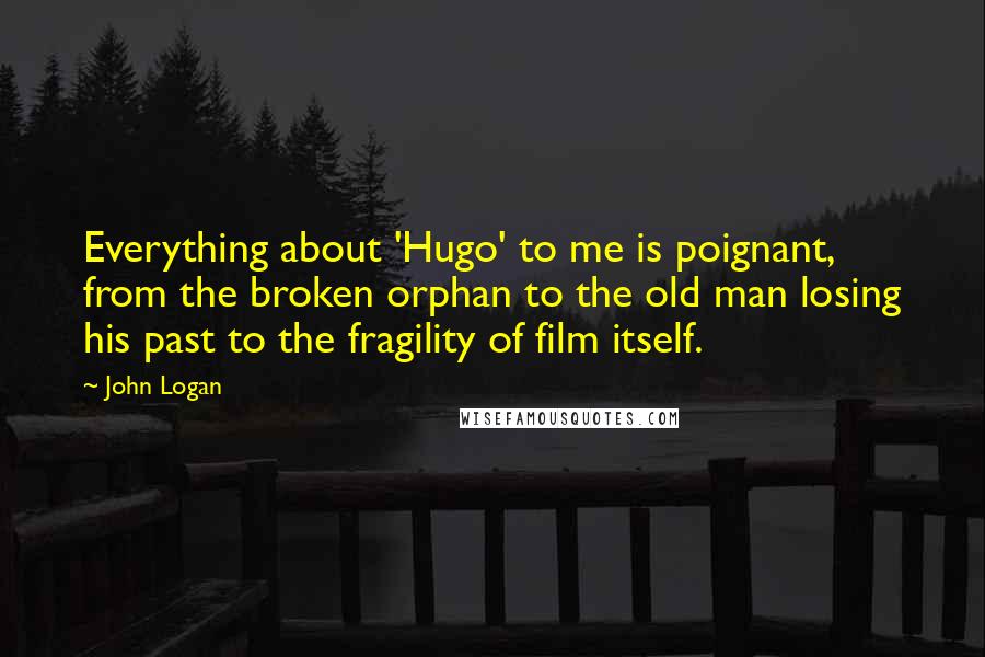 John Logan Quotes: Everything about 'Hugo' to me is poignant, from the broken orphan to the old man losing his past to the fragility of film itself.