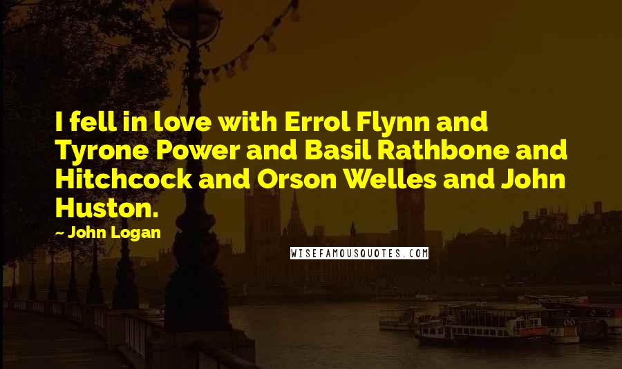 John Logan Quotes: I fell in love with Errol Flynn and Tyrone Power and Basil Rathbone and Hitchcock and Orson Welles and John Huston.