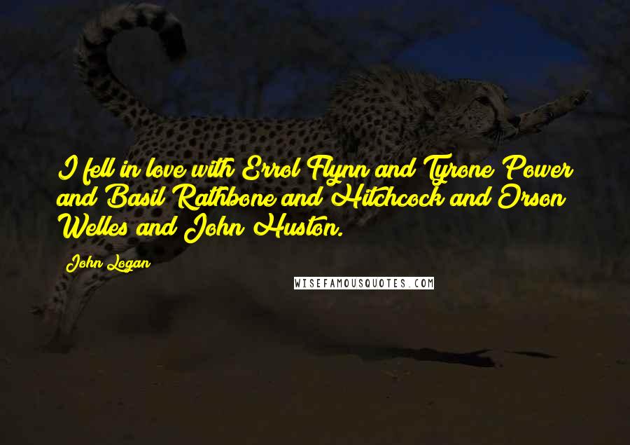 John Logan Quotes: I fell in love with Errol Flynn and Tyrone Power and Basil Rathbone and Hitchcock and Orson Welles and John Huston.