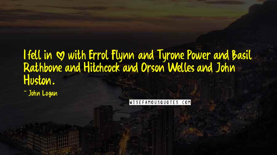 John Logan Quotes: I fell in love with Errol Flynn and Tyrone Power and Basil Rathbone and Hitchcock and Orson Welles and John Huston.