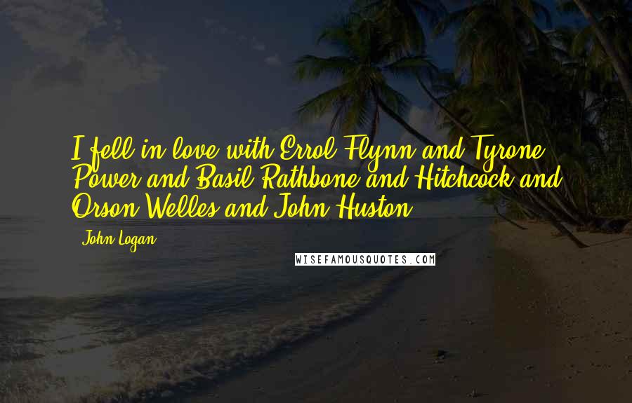 John Logan Quotes: I fell in love with Errol Flynn and Tyrone Power and Basil Rathbone and Hitchcock and Orson Welles and John Huston.