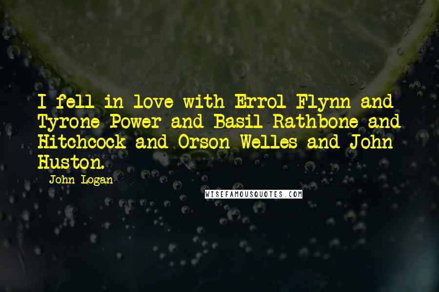 John Logan Quotes: I fell in love with Errol Flynn and Tyrone Power and Basil Rathbone and Hitchcock and Orson Welles and John Huston.
