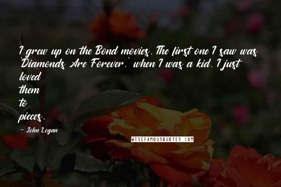 John Logan Quotes: I grew up on the Bond movies. The first one I saw was 'Diamonds Are Forever,' when I was a kid. I just loved them to pieces.