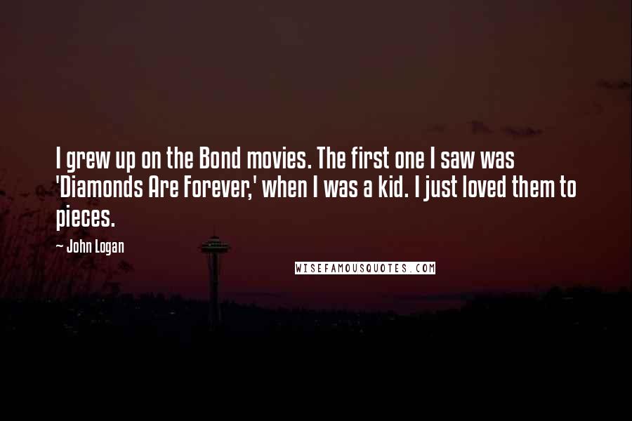 John Logan Quotes: I grew up on the Bond movies. The first one I saw was 'Diamonds Are Forever,' when I was a kid. I just loved them to pieces.