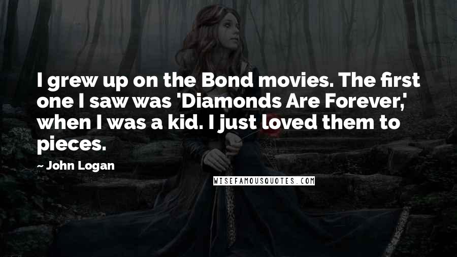 John Logan Quotes: I grew up on the Bond movies. The first one I saw was 'Diamonds Are Forever,' when I was a kid. I just loved them to pieces.