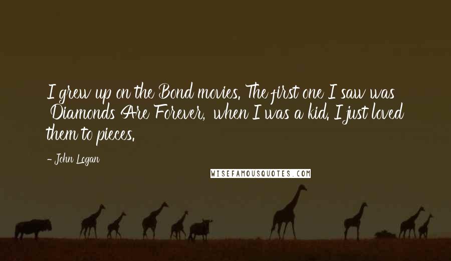 John Logan Quotes: I grew up on the Bond movies. The first one I saw was 'Diamonds Are Forever,' when I was a kid. I just loved them to pieces.