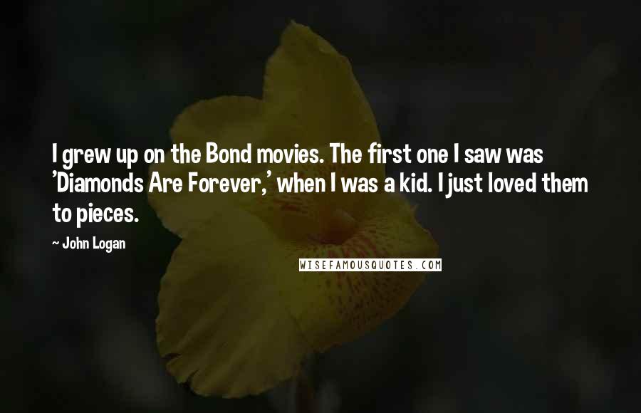 John Logan Quotes: I grew up on the Bond movies. The first one I saw was 'Diamonds Are Forever,' when I was a kid. I just loved them to pieces.