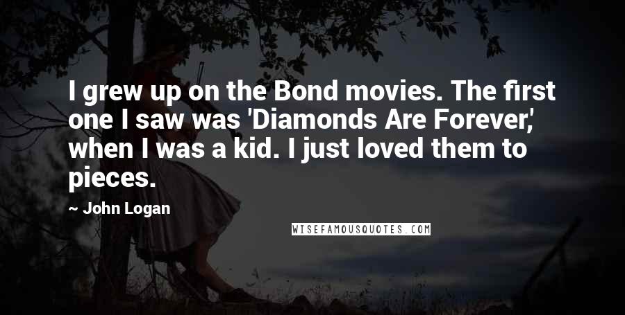 John Logan Quotes: I grew up on the Bond movies. The first one I saw was 'Diamonds Are Forever,' when I was a kid. I just loved them to pieces.