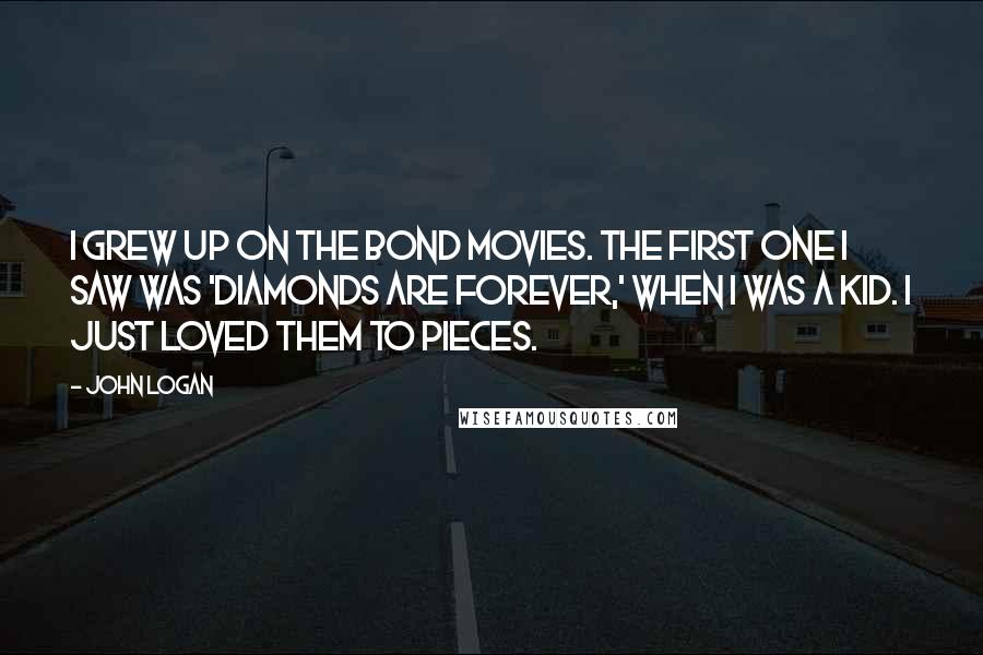 John Logan Quotes: I grew up on the Bond movies. The first one I saw was 'Diamonds Are Forever,' when I was a kid. I just loved them to pieces.