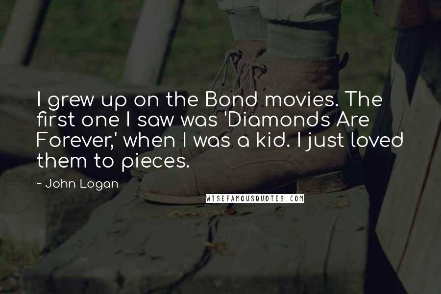 John Logan Quotes: I grew up on the Bond movies. The first one I saw was 'Diamonds Are Forever,' when I was a kid. I just loved them to pieces.