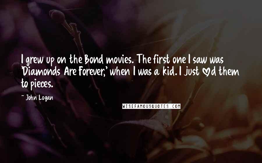 John Logan Quotes: I grew up on the Bond movies. The first one I saw was 'Diamonds Are Forever,' when I was a kid. I just loved them to pieces.