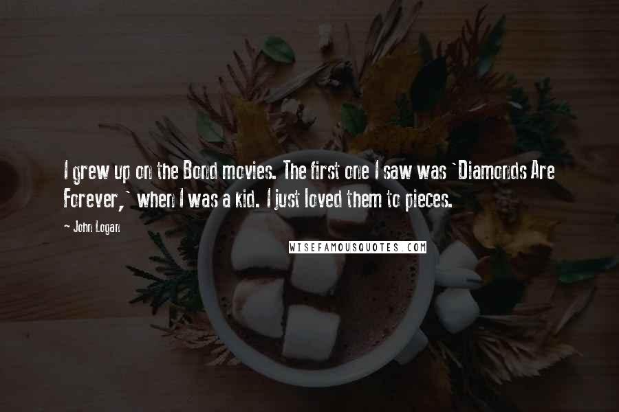 John Logan Quotes: I grew up on the Bond movies. The first one I saw was 'Diamonds Are Forever,' when I was a kid. I just loved them to pieces.