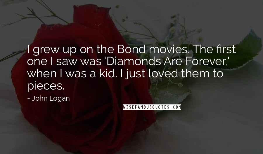 John Logan Quotes: I grew up on the Bond movies. The first one I saw was 'Diamonds Are Forever,' when I was a kid. I just loved them to pieces.
