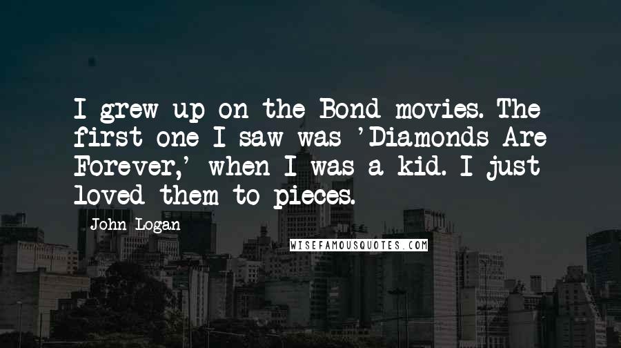 John Logan Quotes: I grew up on the Bond movies. The first one I saw was 'Diamonds Are Forever,' when I was a kid. I just loved them to pieces.