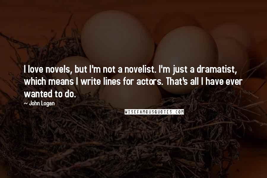 John Logan Quotes: I love novels, but I'm not a novelist. I'm just a dramatist, which means I write lines for actors. That's all I have ever wanted to do.