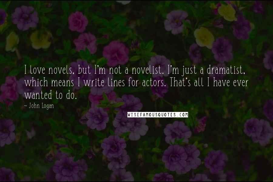 John Logan Quotes: I love novels, but I'm not a novelist. I'm just a dramatist, which means I write lines for actors. That's all I have ever wanted to do.