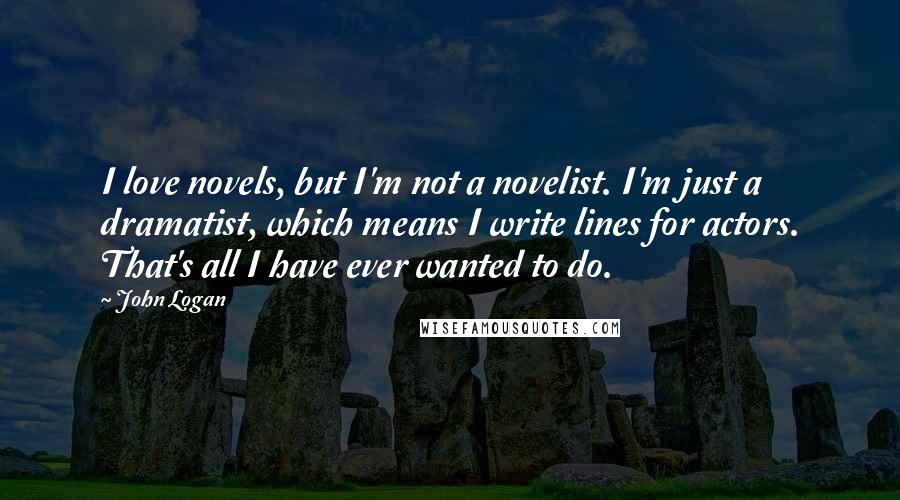 John Logan Quotes: I love novels, but I'm not a novelist. I'm just a dramatist, which means I write lines for actors. That's all I have ever wanted to do.