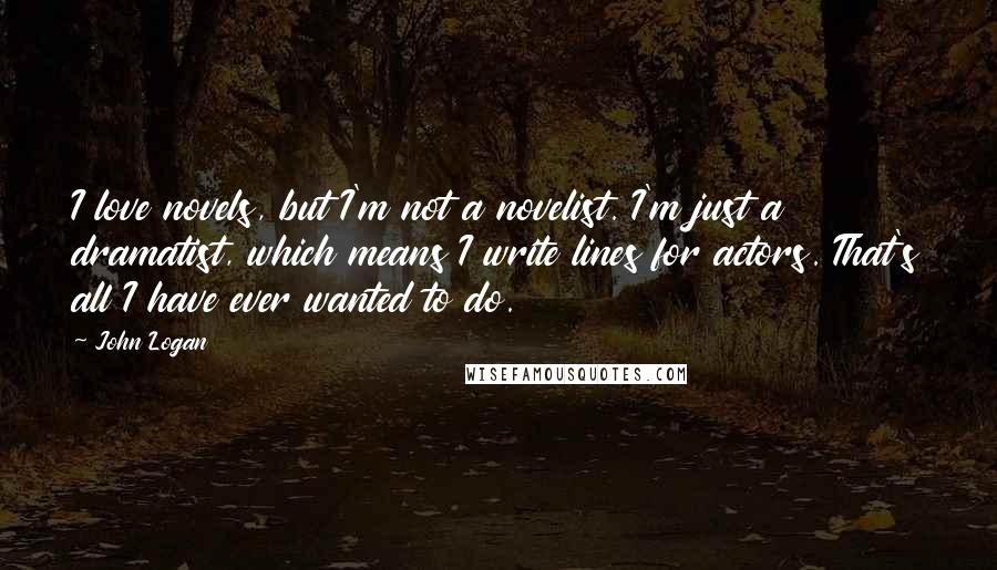 John Logan Quotes: I love novels, but I'm not a novelist. I'm just a dramatist, which means I write lines for actors. That's all I have ever wanted to do.