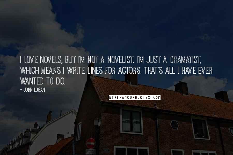 John Logan Quotes: I love novels, but I'm not a novelist. I'm just a dramatist, which means I write lines for actors. That's all I have ever wanted to do.