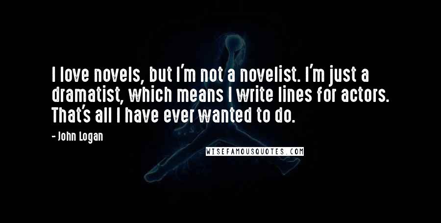 John Logan Quotes: I love novels, but I'm not a novelist. I'm just a dramatist, which means I write lines for actors. That's all I have ever wanted to do.