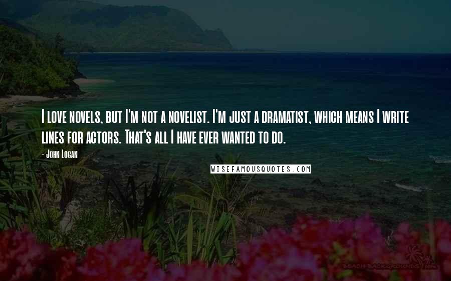 John Logan Quotes: I love novels, but I'm not a novelist. I'm just a dramatist, which means I write lines for actors. That's all I have ever wanted to do.