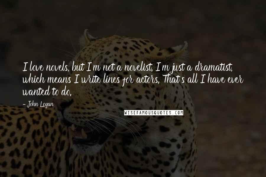 John Logan Quotes: I love novels, but I'm not a novelist. I'm just a dramatist, which means I write lines for actors. That's all I have ever wanted to do.