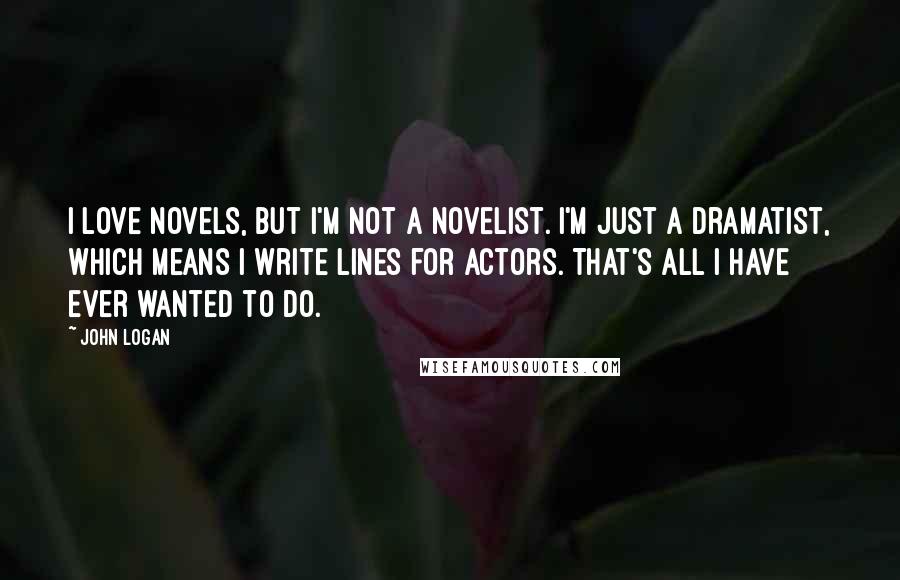 John Logan Quotes: I love novels, but I'm not a novelist. I'm just a dramatist, which means I write lines for actors. That's all I have ever wanted to do.
