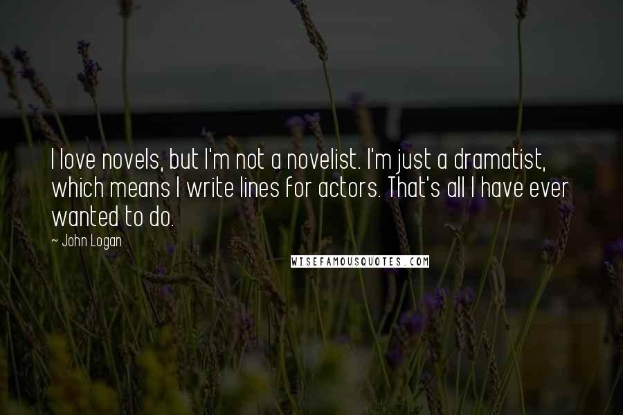 John Logan Quotes: I love novels, but I'm not a novelist. I'm just a dramatist, which means I write lines for actors. That's all I have ever wanted to do.