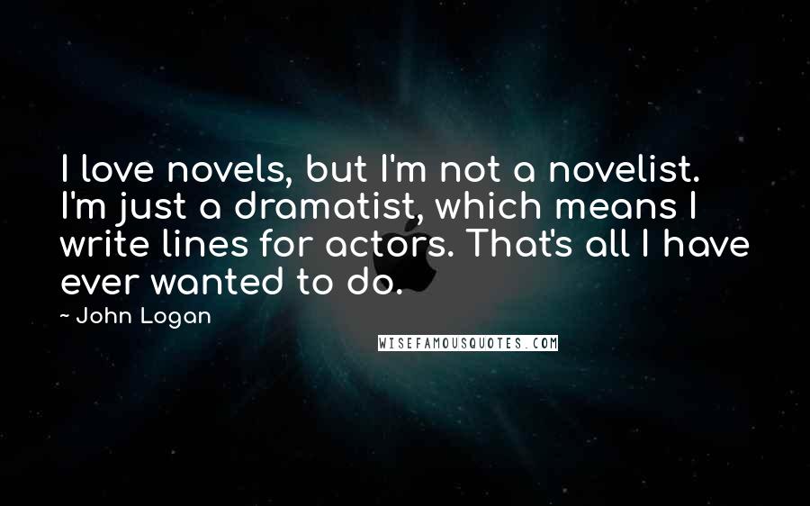 John Logan Quotes: I love novels, but I'm not a novelist. I'm just a dramatist, which means I write lines for actors. That's all I have ever wanted to do.