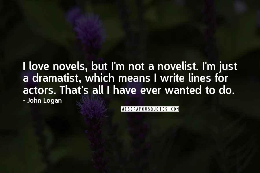John Logan Quotes: I love novels, but I'm not a novelist. I'm just a dramatist, which means I write lines for actors. That's all I have ever wanted to do.
