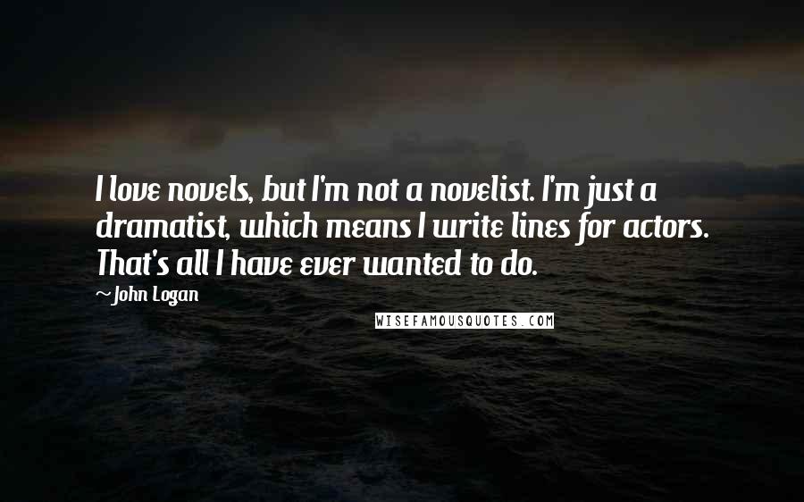 John Logan Quotes: I love novels, but I'm not a novelist. I'm just a dramatist, which means I write lines for actors. That's all I have ever wanted to do.