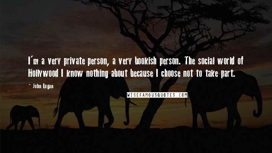 John Logan Quotes: I'm a very private person, a very bookish person. The social world of Hollywood I know nothing about because I choose not to take part.