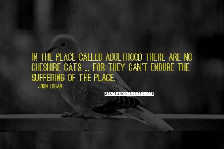 John Logan Quotes: In the place called Adulthood there are no Cheshire Cats ... for they can't endure the suffering of the place.