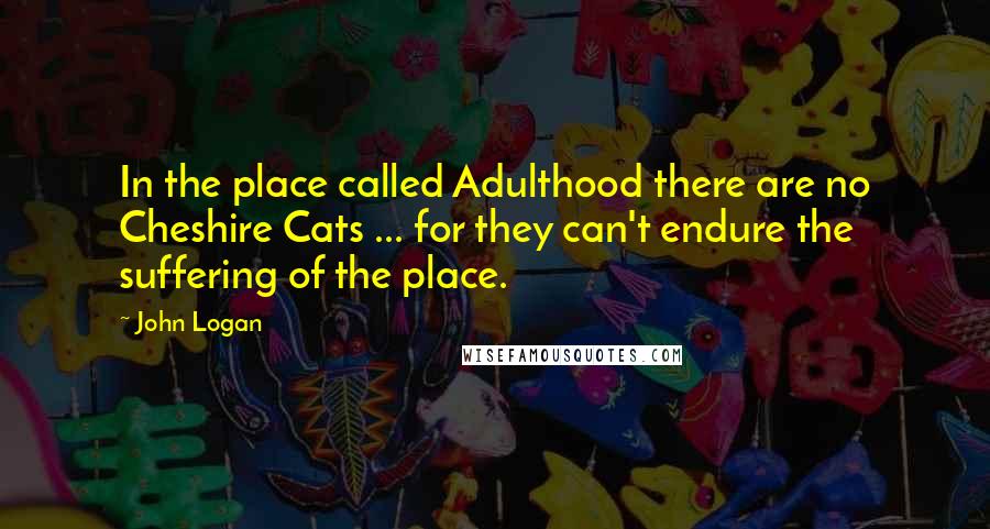 John Logan Quotes: In the place called Adulthood there are no Cheshire Cats ... for they can't endure the suffering of the place.