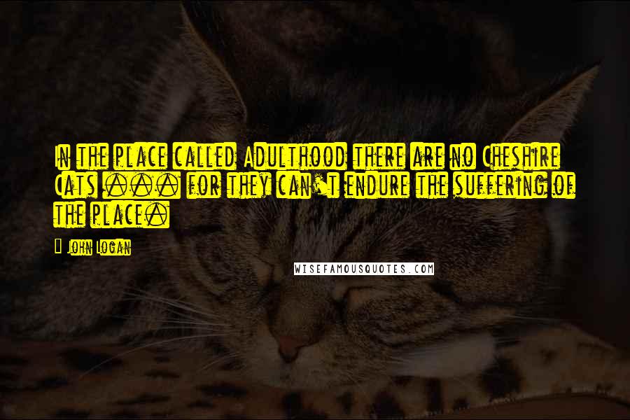 John Logan Quotes: In the place called Adulthood there are no Cheshire Cats ... for they can't endure the suffering of the place.