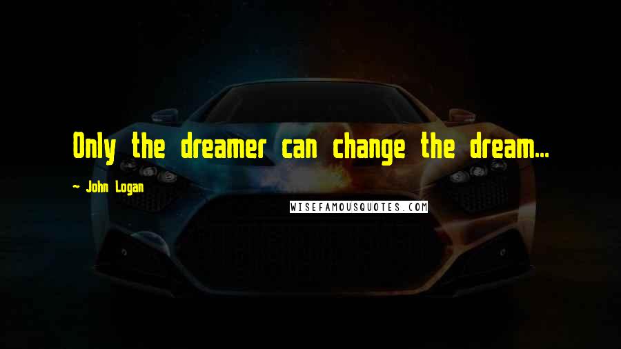 John Logan Quotes: Only the dreamer can change the dream...