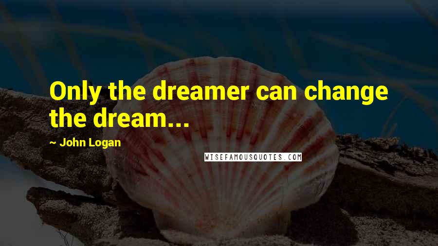 John Logan Quotes: Only the dreamer can change the dream...