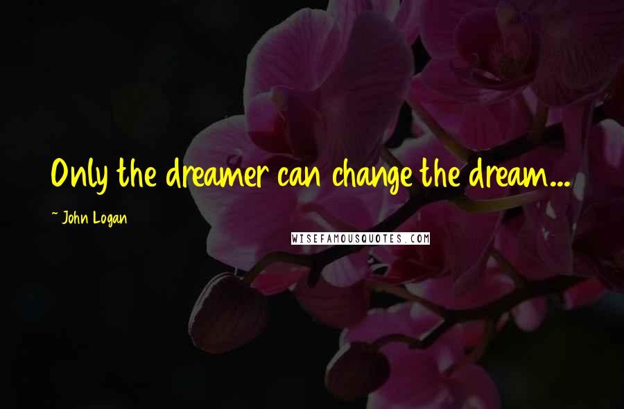 John Logan Quotes: Only the dreamer can change the dream...
