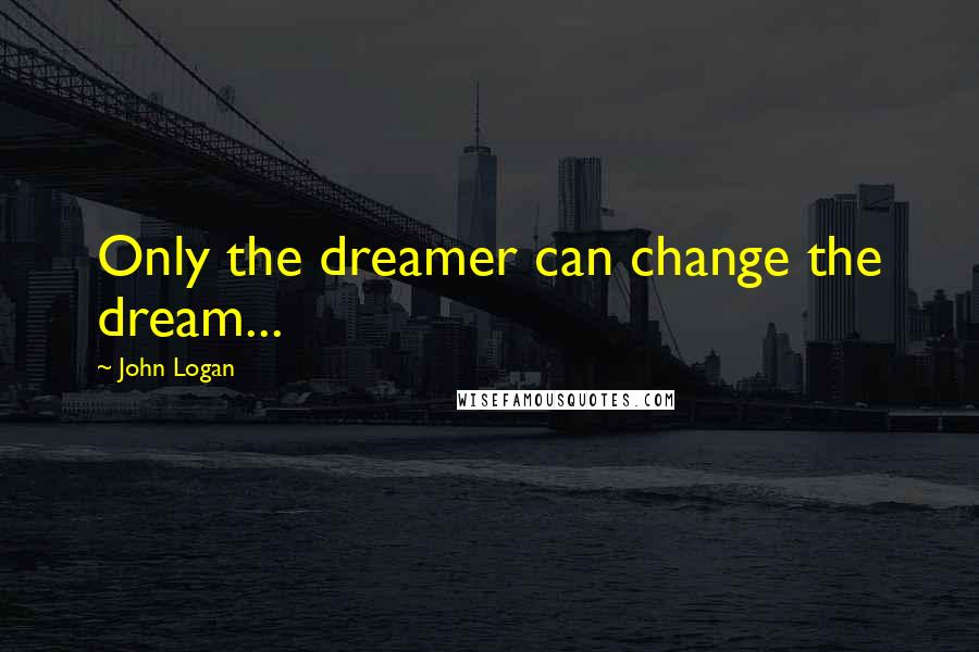 John Logan Quotes: Only the dreamer can change the dream...